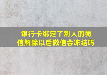 银行卡绑定了别人的微信解除以后微信会冻结吗