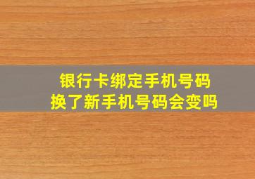 银行卡绑定手机号码换了新手机号码会变吗