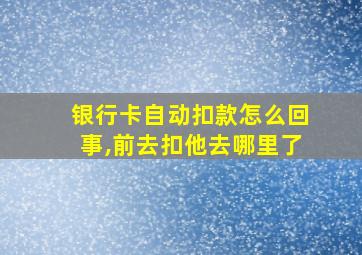 银行卡自动扣款怎么回事,前去扣他去哪里了