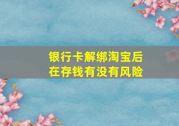 银行卡解绑淘宝后在存钱有没有风险