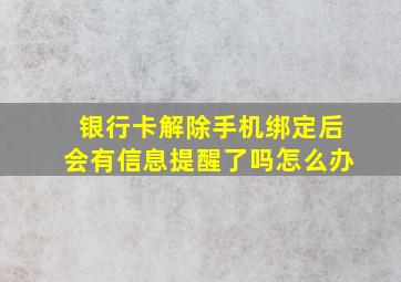 银行卡解除手机绑定后会有信息提醒了吗怎么办