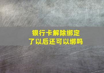 银行卡解除绑定了以后还可以绑吗