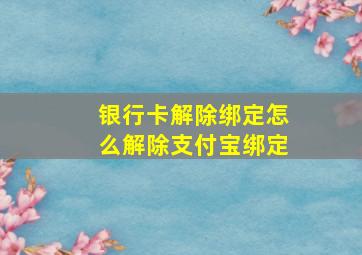 银行卡解除绑定怎么解除支付宝绑定