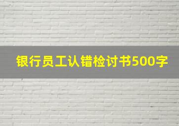 银行员工认错检讨书500字