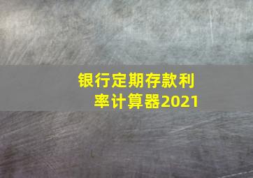 银行定期存款利率计算器2021