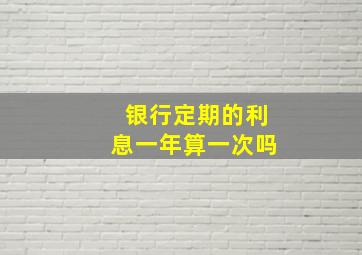 银行定期的利息一年算一次吗