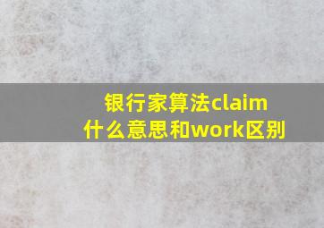 银行家算法claim什么意思和work区别