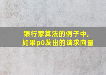 银行家算法的例子中,如果p0发出的请求向量