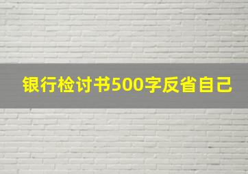 银行检讨书500字反省自己