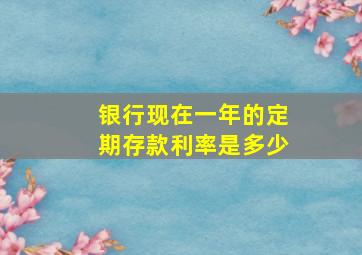 银行现在一年的定期存款利率是多少