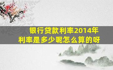 银行贷款利率2014年利率是多少呢怎么算的呀