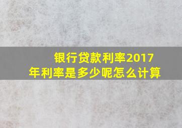 银行贷款利率2017年利率是多少呢怎么计算