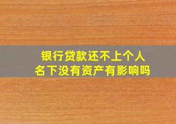 银行贷款还不上个人名下没有资产有影响吗