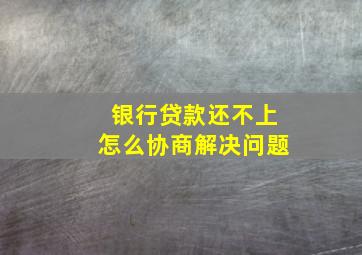 银行贷款还不上怎么协商解决问题