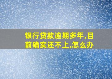 银行贷款逾期多年,目前确实还不上,怎么办