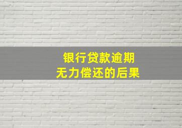 银行贷款逾期无力偿还的后果