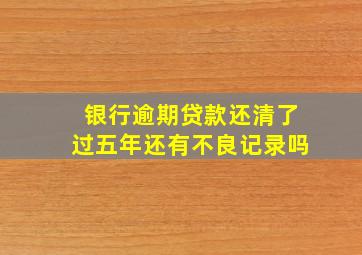 银行逾期贷款还清了过五年还有不良记录吗