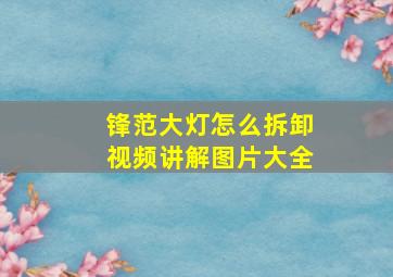 锋范大灯怎么拆卸视频讲解图片大全