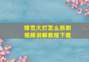 锋范大灯怎么拆卸视频讲解教程下载