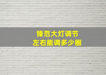 锋范大灯调节左右能调多少圈