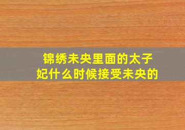 锦绣未央里面的太子妃什么时候接受未央的