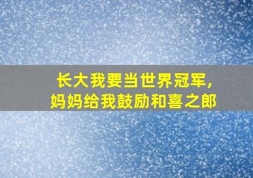 长大我要当世界冠军,妈妈给我鼓励和喜之郎