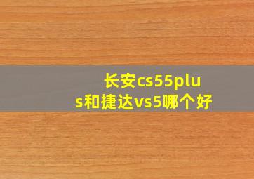 长安cs55plus和捷达vs5哪个好