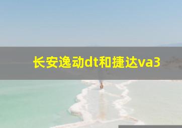 长安逸动dt和捷达va3