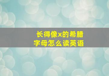 长得像x的希腊字母怎么读英语