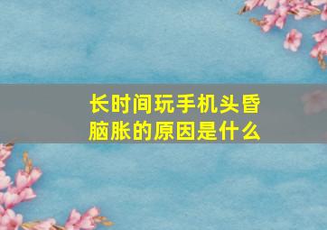 长时间玩手机头昏脑胀的原因是什么