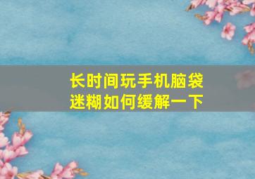 长时间玩手机脑袋迷糊如何缓解一下