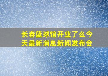 长春篮球馆开业了么今天最新消息新闻发布会