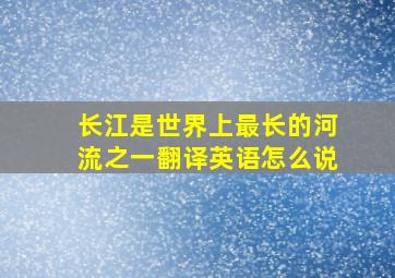 长江是世界上最长的河流之一翻译英语怎么说