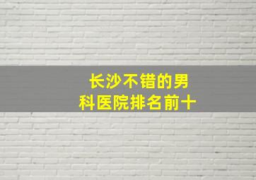 长沙不错的男科医院排名前十