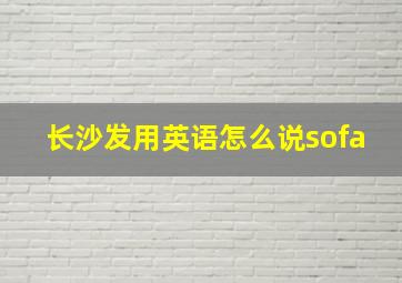 长沙发用英语怎么说sofa