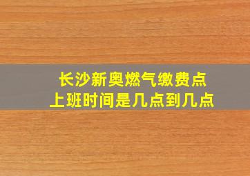 长沙新奥燃气缴费点上班时间是几点到几点