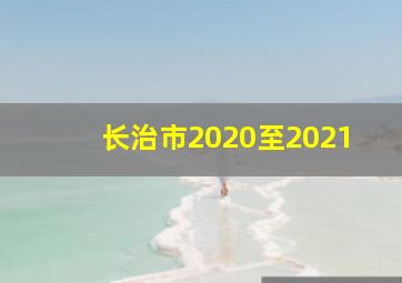 长治市2020至2021