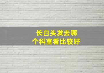 长白头发去哪个科室看比较好