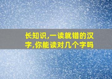 长知识,一读就错的汉字,你能读对几个字吗