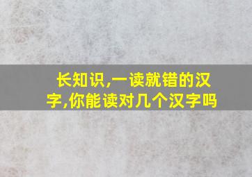 长知识,一读就错的汉字,你能读对几个汉字吗