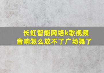 长虹智能网络k歌视频音响怎么放不了广场舞了