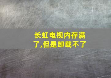 长虹电视内存满了,但是卸载不了