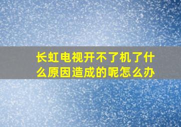 长虹电视开不了机了什么原因造成的呢怎么办