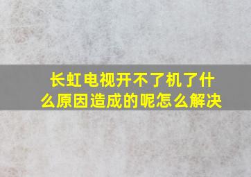 长虹电视开不了机了什么原因造成的呢怎么解决