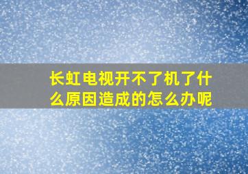 长虹电视开不了机了什么原因造成的怎么办呢