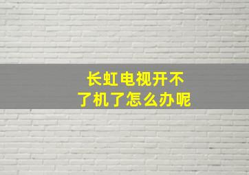 长虹电视开不了机了怎么办呢