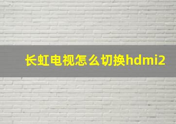 长虹电视怎么切换hdmi2