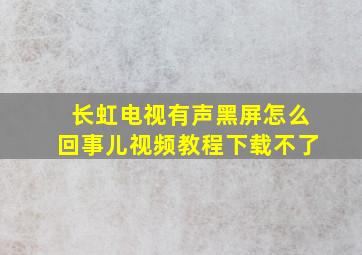 长虹电视有声黑屏怎么回事儿视频教程下载不了