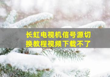 长虹电视机信号源切换教程视频下载不了