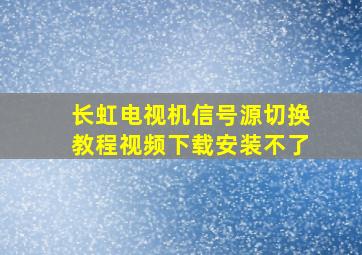 长虹电视机信号源切换教程视频下载安装不了